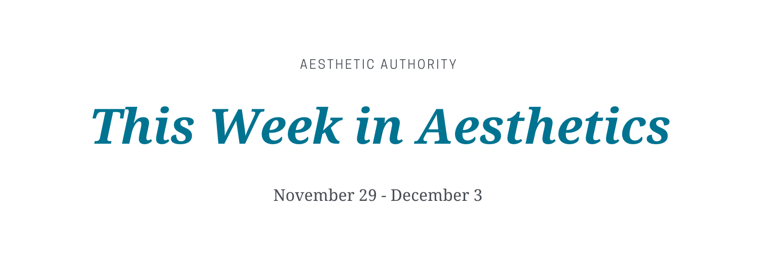 This Week in Aesthetics: November 29 – December 3