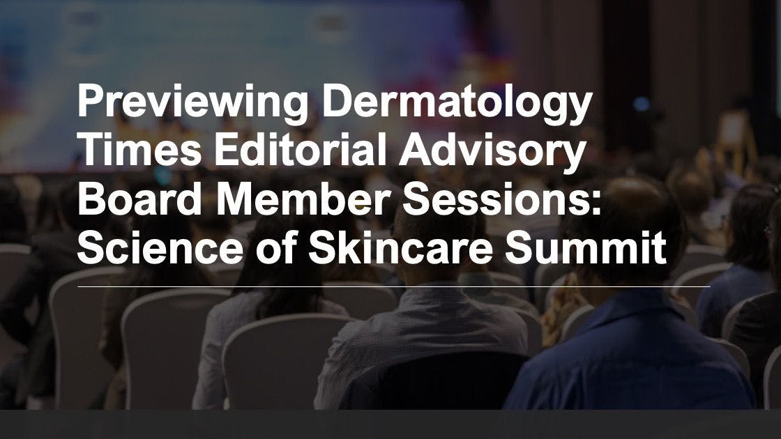 Previewing ​Dermatology Times​ Editorial Advisory Board Member Sessions: Science of Skincare Summit 2023